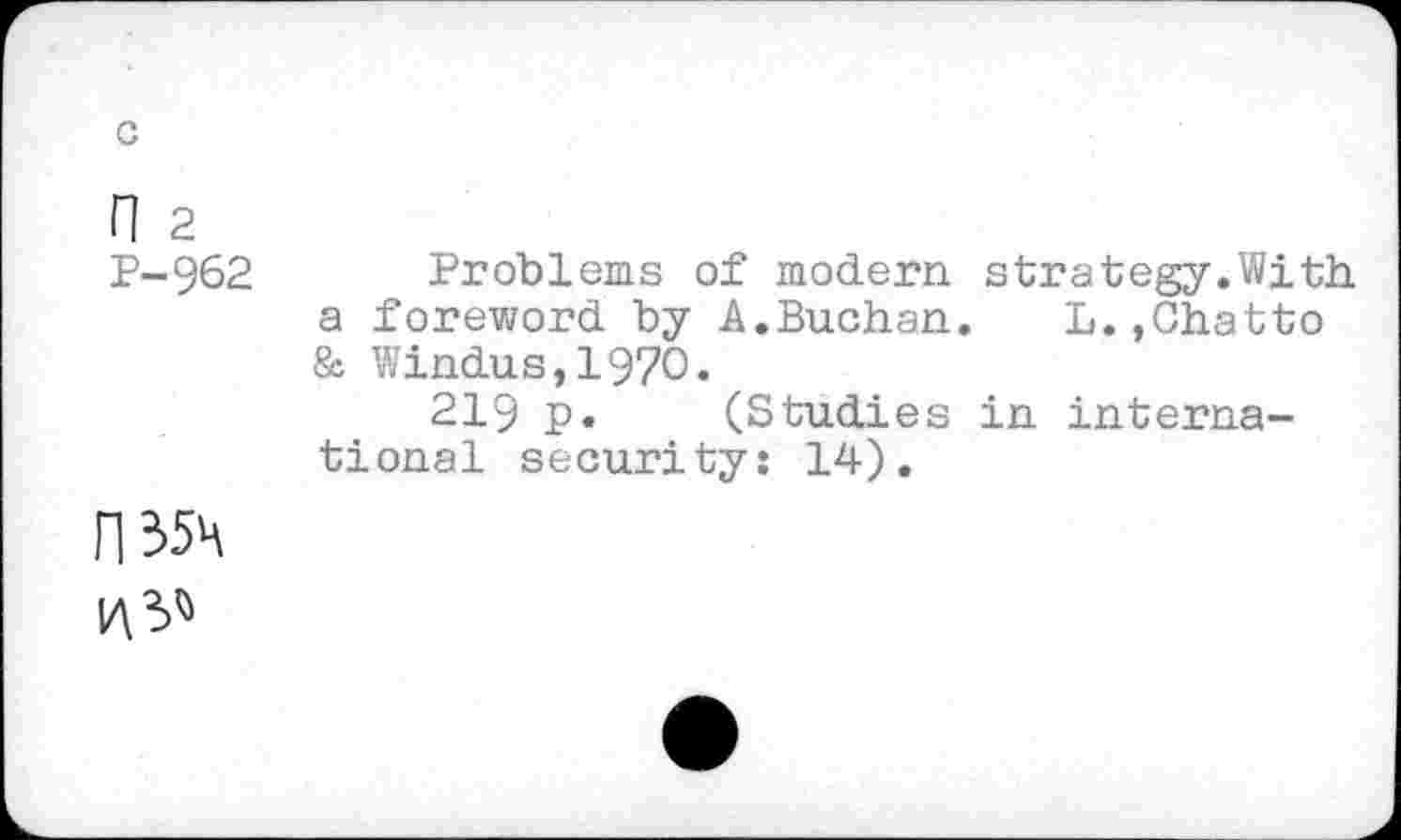 ﻿c
n 2
P-962
Problems of modern strategy.With a foreword by A.Buchan. L.,Chatto & Windus,197O.
219 p. (Studies in international security: 14).
rm